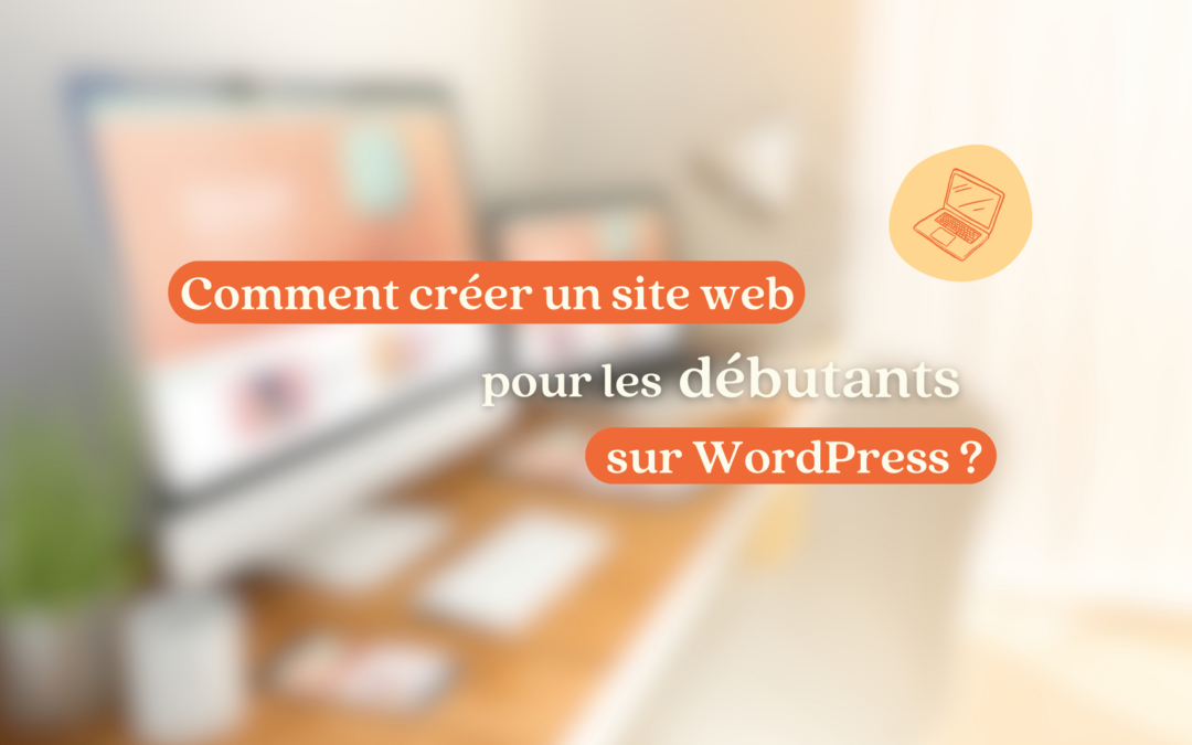 Comment créer un site web quand on est débutant sur WordPress ? Les étapes à suivre